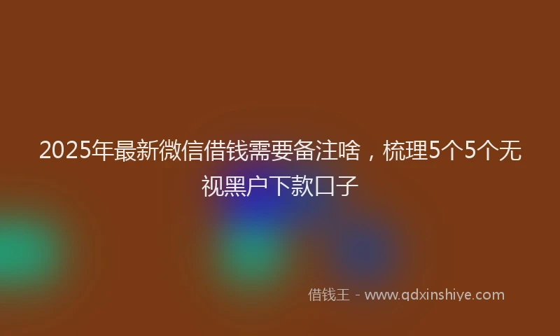2025年最新微信借钱需要备注啥，梳理5个5个无视黑户下款口子