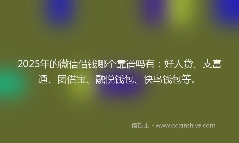 2025年的微信借钱哪个靠谱吗有：好人贷、支富通、团借宝、融悦钱包、快鸟钱包等。