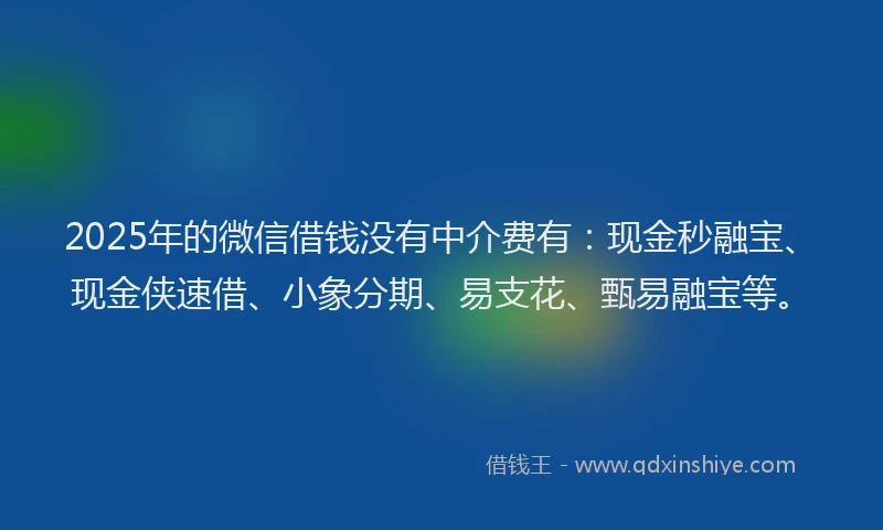 2025年的微信借钱没有中介费有：现金秒融宝、现金侠速借、小象分期、易支花、甄易融宝等。