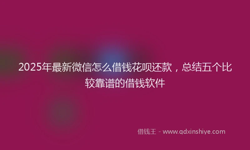 2025年最新微信怎么借钱花呗还款，总结五个比较靠谱的借钱软件
