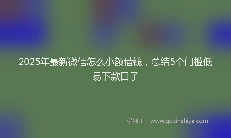 2025年最新微信怎么小额借钱，总结5个门槛低易下款口子