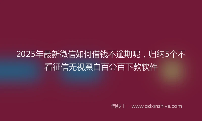 2025年最新微信如何借钱不逾期呢，归纳5个不看征信无视黑白百分百下款软件