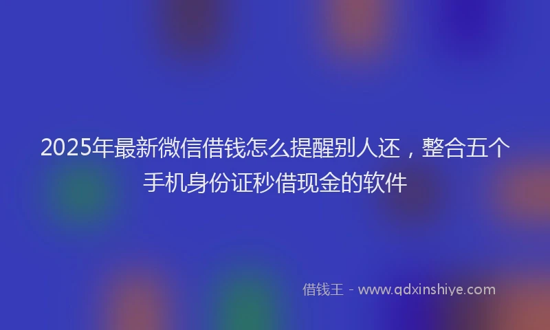 2025年最新微信借钱怎么提醒别人还，整合五个手机身份证秒借现金的软件