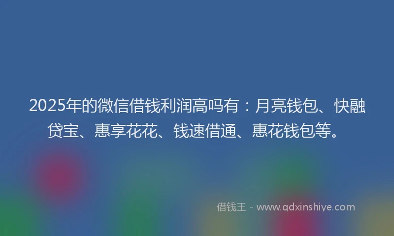 2025年的微信借钱利润高吗有：月亮钱包、快融贷宝、惠享花花、钱速借通、惠花钱包等。