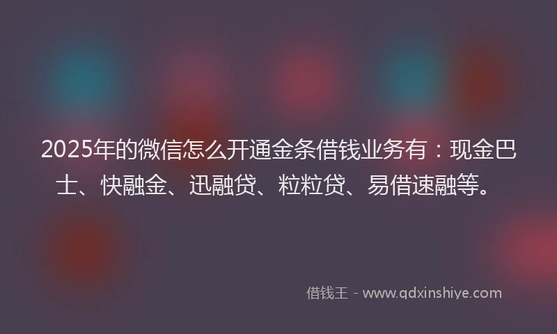 2025年的微信怎么开通金条借钱业务有：现金巴士、快融金、迅融贷、粒粒贷、易借速融等。