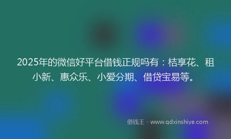 2025年的微信好平台借钱正规吗有：桔享花、租小新、惠众乐、小爱分期、借贷宝易等。