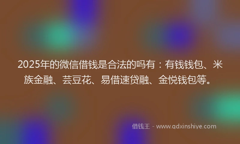 2025年的微信借钱是合法的吗有：有钱钱包、米族金融、芸豆花、易借速贷融、金悦钱包等。