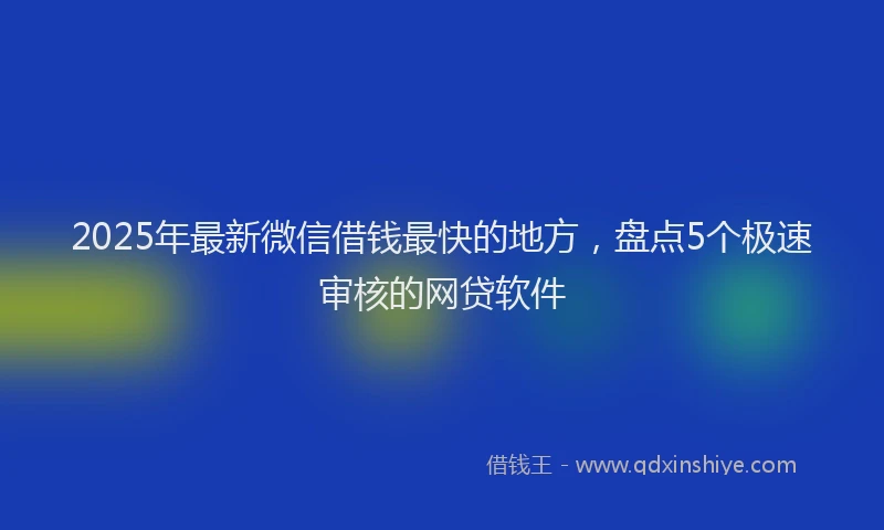 2025年最新微信借钱最快的地方，盘点5个极速审核的网贷软件