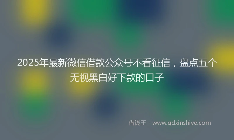 2025年最新微信借款公众号不看征信，盘点五个无视黑白好下款的口子