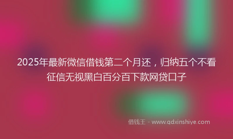 2025年最新微信借钱第二个月还，归纳五个不看征信无视黑白百分百下款网贷口子
