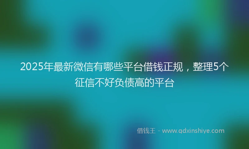 2025年最新微信有哪些平台借钱正规，整理5个征信不好负债高的平台