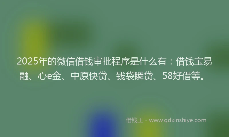 2025年的微信借钱审批程序是什么有:借钱宝易融、心e金、中原快贷、钱袋瞬贷、58好借等。