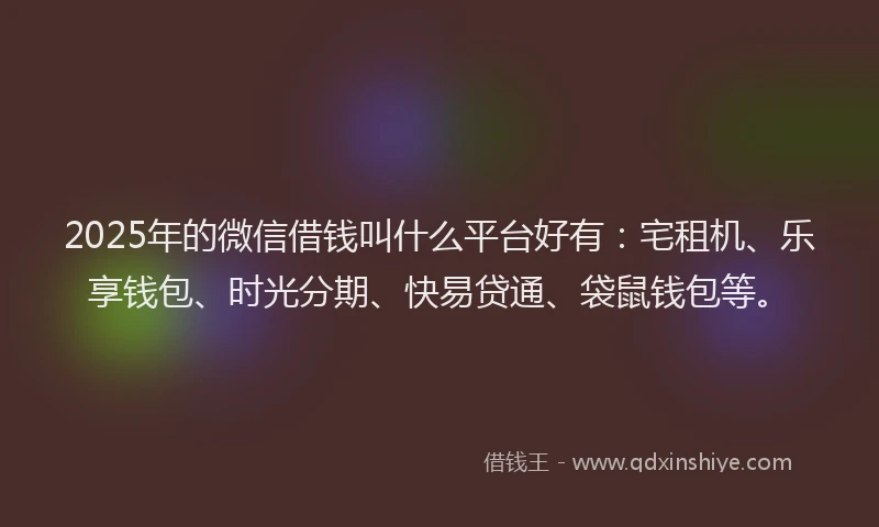 2025年的微信借钱叫什么平台好有：宅租机、乐享钱包、时光分期、快易贷通、袋鼠钱包等。