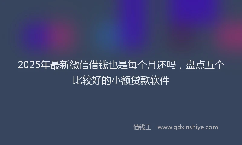 2025年最新微信借钱也是每个月还吗，盘点五个比较好的小额贷款软件