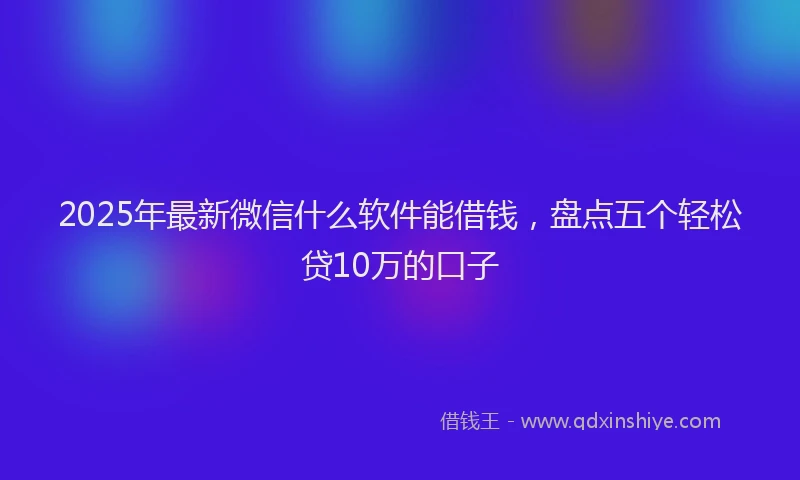 2025年最新微信什么软件能借钱，盘点五个轻松贷10万的口子