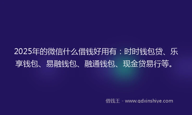 2025年的微信什么借钱好用有：时时钱包贷、乐享钱包、易融钱包、融通钱包、现金贷易行等。