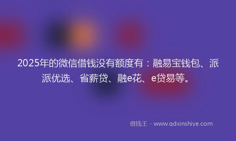 2025年的微信借钱没有额度有：融易宝钱包、派派优选、省薪贷、融e花、e贷易等。