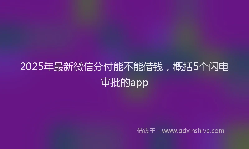 2025年最新微信分付能不能借钱，概括5个闪电审批的app