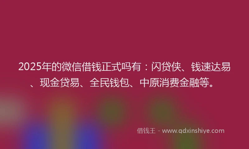 2025年的微信借钱正式吗有：闪贷侠、钱速达易、现金贷易、全民钱包、中原消费金融等。