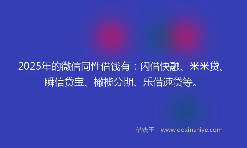 2025年的微信同性借钱有：闪借快融、米米贷、瞬信贷宝、橄榄分期、乐借速贷等。