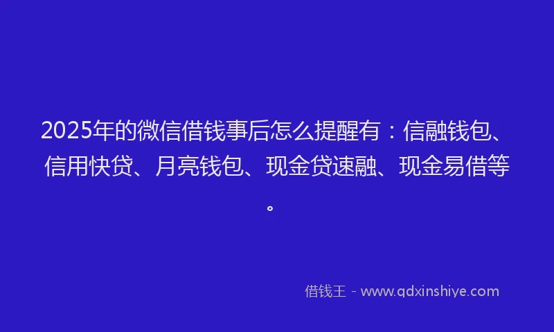 2025年的微信借钱事后怎么提醒有：信融钱包、信用快贷、月亮钱包、现金贷速融、现金易借等。