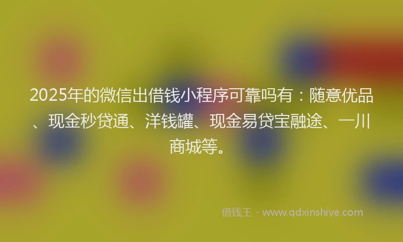 2025年的微信出借钱小程序可靠吗有：随意优品、现金秒贷通、洋钱罐、现金易贷宝融途、一川商城等。