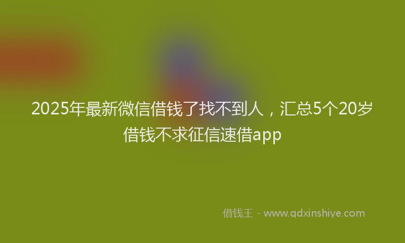 2025年最新微信借钱了找不到人，汇总5个20岁借钱不求征信速借app