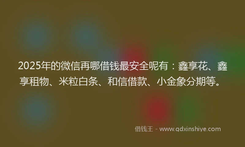 2025年的微信再哪借钱最安全呢有：鑫享花、鑫享租物、米粒白条、和信借款、小金象分期等。