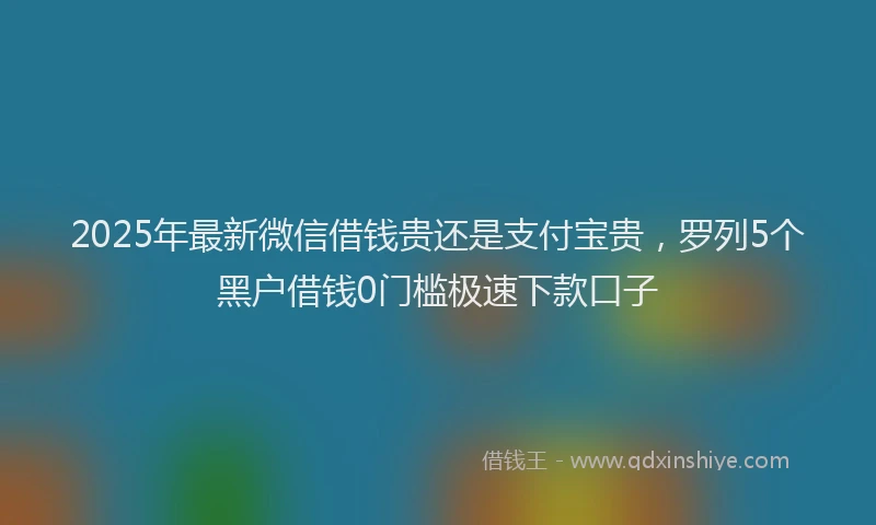 2025年最新微信借钱贵还是支付宝贵，罗列5个黑户借钱0门槛极速下款口子