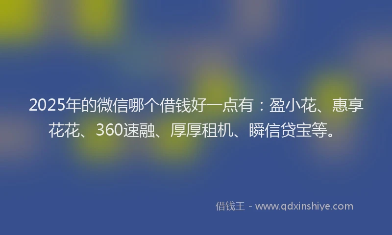 2025年的微信哪个借钱好一点有：盈小花、惠享花花、360速融、厚厚租机、瞬信贷宝等。