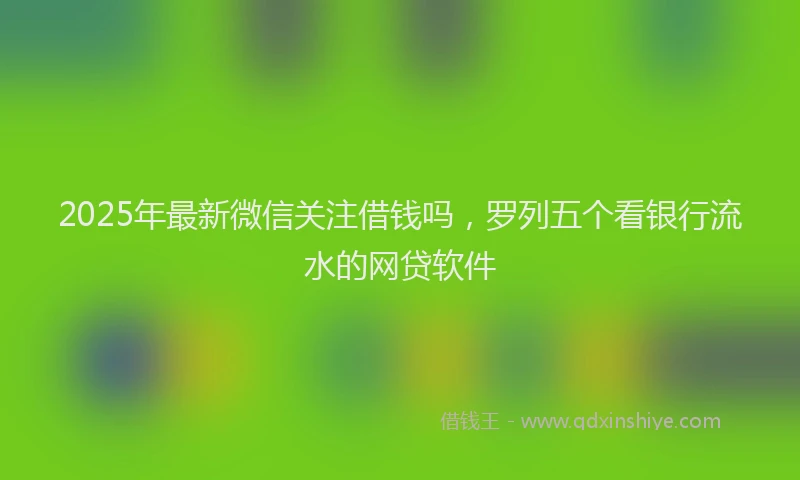 2025年最新微信关注借钱吗，罗列五个看银行流水的网贷软件