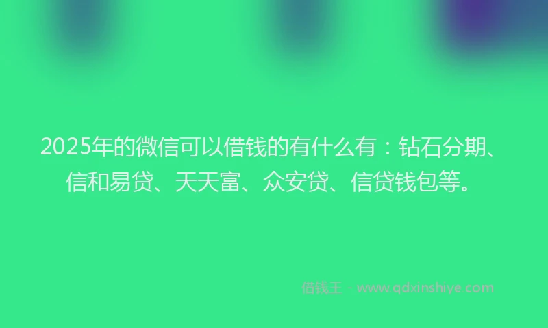 2025年的微信可以借钱的有什么有：钻石分期、信和易贷、天天富、众安贷、信贷钱包等。