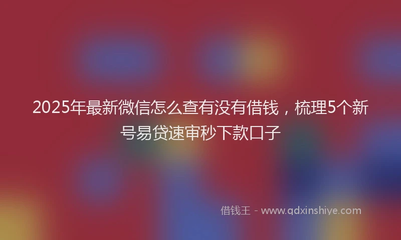 2025年最新微信怎么查有没有借钱，梳理5个新号易贷速审秒下款口子