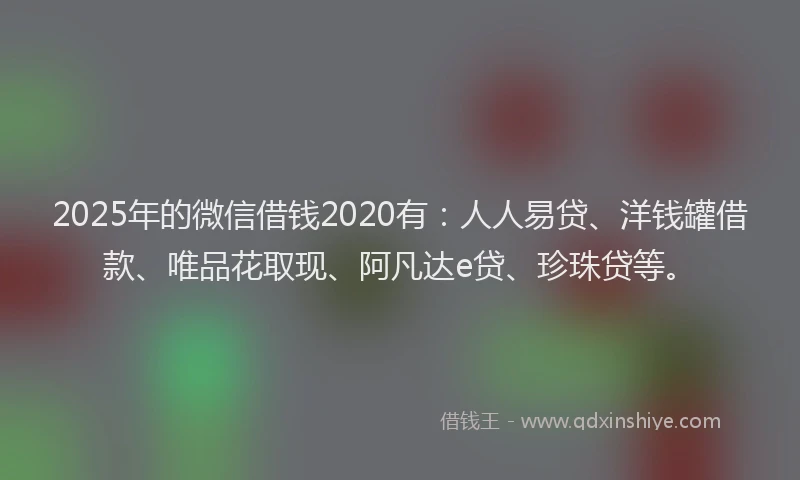 2025年的微信借钱2020有：人人易贷、洋钱罐借款、唯品花取现、阿凡达e贷、珍珠贷等。