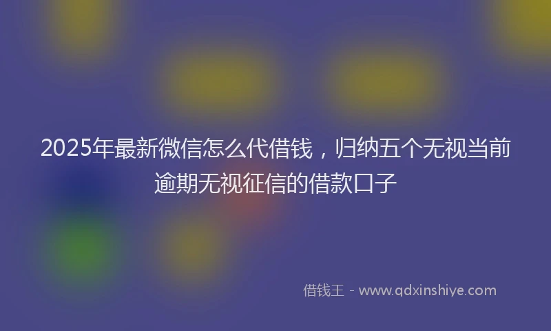 2025年最新微信怎么代借钱，归纳五个无视当前逾期无视征信的借款口子
