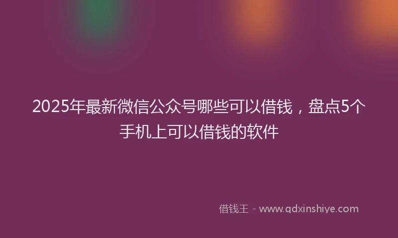 2025年最新微信公众号哪些可以借钱，盘点5个手机上可以借钱的软件