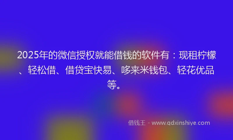 2025年的微信授权就能借钱的软件有：现租柠檬、轻松借、借贷宝快易、哆来米钱包、轻花优品等。