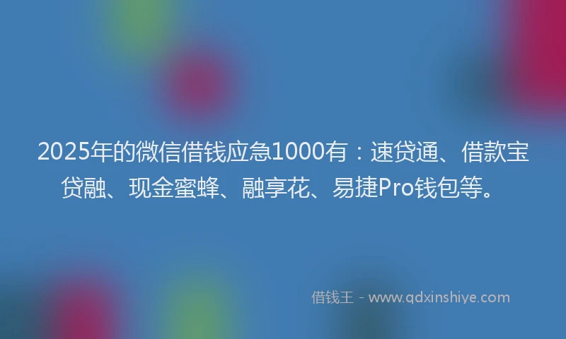 2025年的微信借钱应急1000有：速贷通、借款宝贷融、现金蜜蜂、融享花、易捷Pro钱包等。