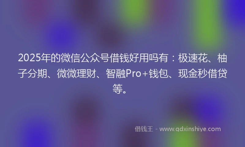 2025年的微信公众号借钱好用吗有：极速花、柚子分期、微微理财、智融Pro+钱包、现金秒借贷等。