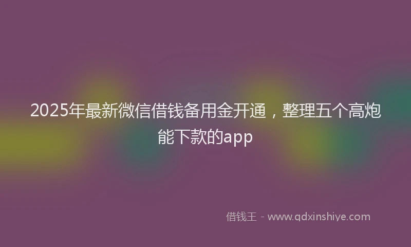 2025年最新微信借钱备用金开通，整理五个高炮能下款的app