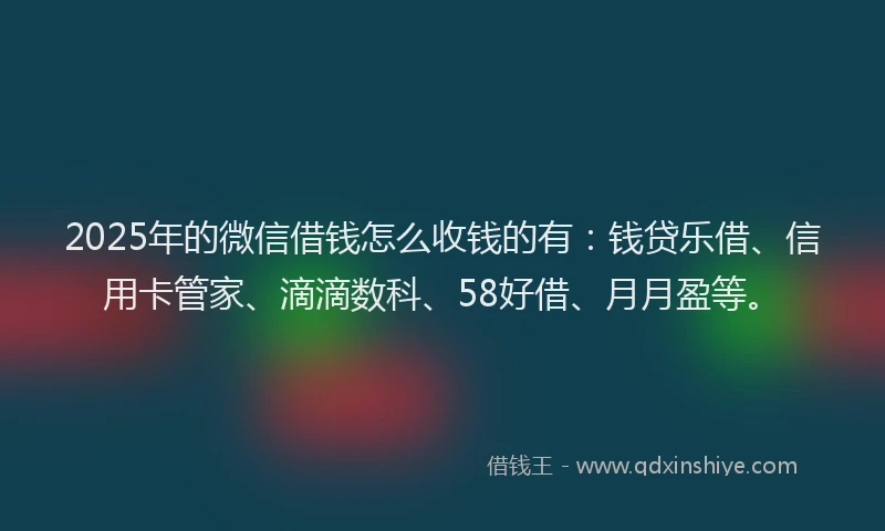 2025年的微信借钱怎么收钱的有：钱贷乐借、信用卡管家、滴滴数科、58好借、月月盈等。