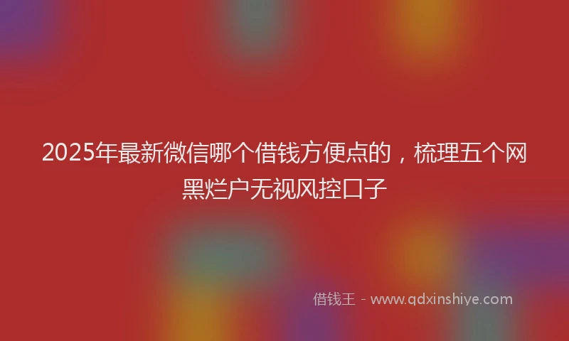 2025年最新微信哪个借钱方便点的，梳理五个网黑烂户无视风控口子