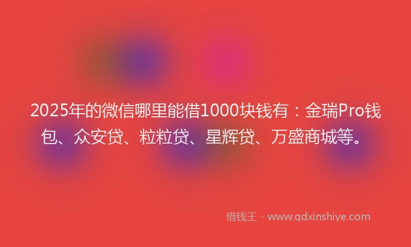 2025年的微信哪里能借1000块钱有：金瑞Pro钱包、众安贷、粒粒贷、星辉贷、万盛商城等。