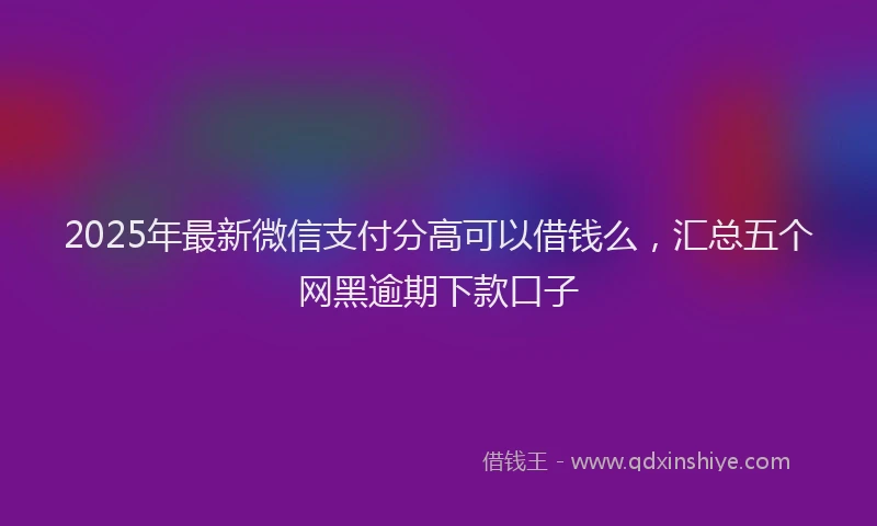 2025年最新微信支付分高可以借钱么，汇总五个网黑逾期下款口子