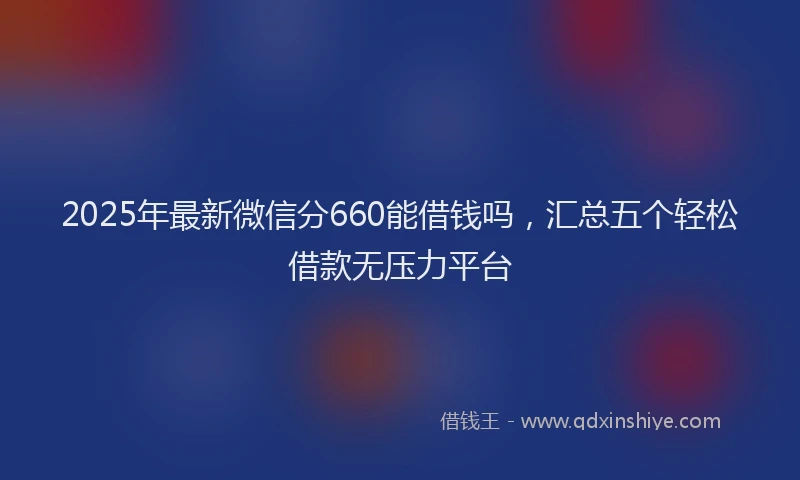 2025年最新微信分660能借钱吗，汇总五个轻松借款无压力平台