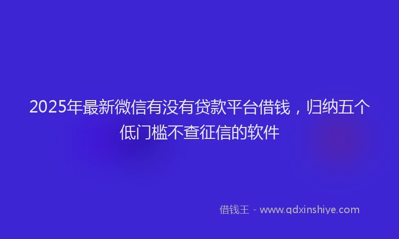 2025年最新微信有没有贷款平台借钱，归纳五个低门槛不查征信的软件
