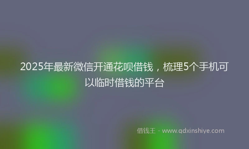2025年最新微信开通花呗借钱，梳理5个手机可以临时借钱的平台