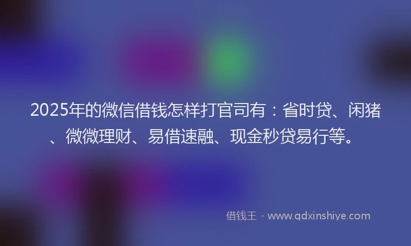 2025年的微信借钱怎样打官司有：省时贷、闲猪、微微理财、易借速融、现金秒贷易行等。