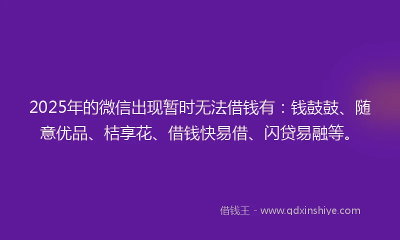 2025年的微信出现暂时无法借钱有：钱鼓鼓、随意优品、桔享花、借钱快易借、闪贷易融等。