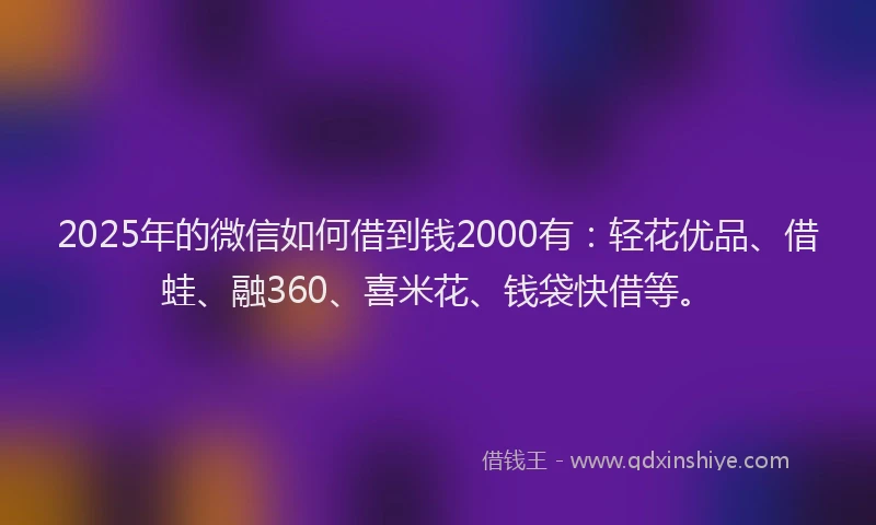 2025年的微信如何借到钱2000有：轻花优品、借蛙、融360、喜米花、钱袋快借等。